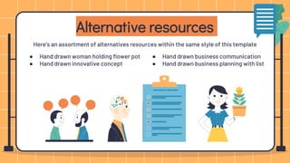 Here’s an assortment of alternatives resources within the same style of this template
Alternative resources
● Hand drawn woman holding flower pot
● Hand drawn innovative concept
● Hand drawn business communication
● Hand drawn business planning with list
 