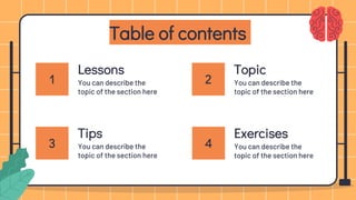 Table of contents
You can describe the
topic of the section here
Lessons
You can describe the
topic of the section here
Topic
You can describe the
topic of the section here
Tips Exercises
You can describe the
topic of the section here
1
3 4
2
 