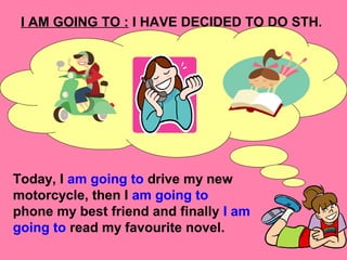 I AM GOING TO : I HAVE DECIDED TO DO STH.
Today, I am going to drive my new
motorcycle, then I am going to
phone my best friend and finally I am
going to read my favourite novel.
 