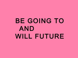 BE GOING TO 
AND 
WILL FUTURE 
 
