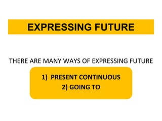 THERE ARE MANY WAYS OF EXPRESSING FUTURE
1) PRESENT CONTINUOUS
2) GOING TO
EXPRESSING FUTURE
 