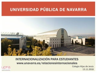 UNIVERSIDAD PÚBLICA DE NAVARRA
INTERNACIONALIZACIÓN PARA ESTUDIANTES
www.unavarra.es/relacionesinternacionales
Colegio Hijas de Jesús
13.11.2018
 