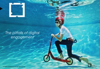 The pitfalls of digital
engagement

©WEBER SHANDWICK 2013 All rights reserved

#begoodbesocial

 