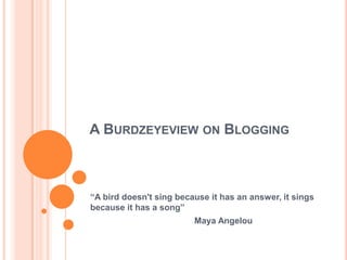 A BURDZEYEVIEW ON BLOGGING
“A bird doesn't sing because it has an answer, it sings
because it has a song”
Maya Angelou
 