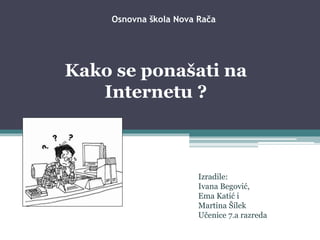 Osnovna škola Nova Rača
Kako se ponašati na
Internetu ?
Izradile:
Ivana Begović,
Ema Katić i
Martina Šilek
Učenice 7.a razreda
 