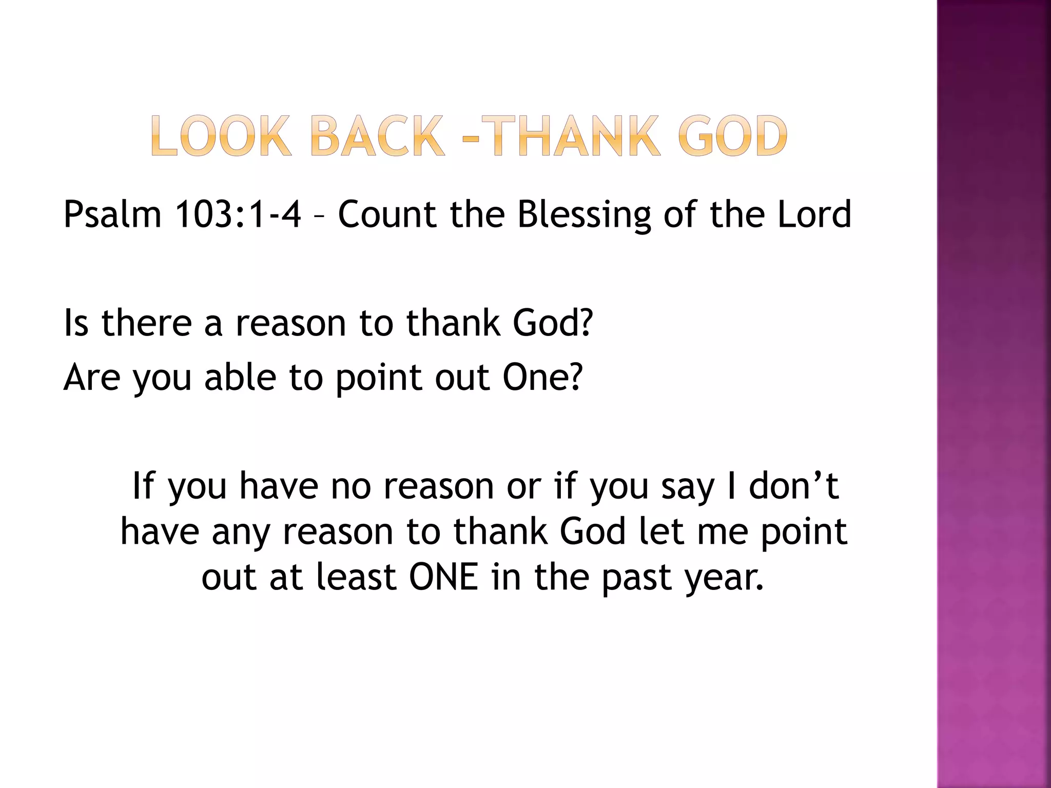 Psalm 103:1-4 – Count the Blessing of the Lord
Is there a reason to thank God?
Are you able to point out One?
If you have no reason or if you say I don’t
have any reason to thank God let me point
out at least ONE in the past year.
 