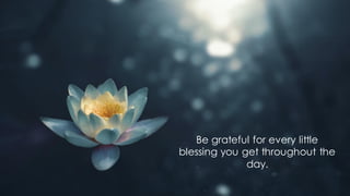 Be grateful for every little
blessing you get throughout the
day.
 