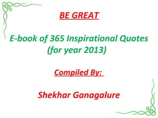 BE GREAT
E-book of 365 Inspirational Quotes
(for year 2013)
Compiled By:
Shekhar Ganagalure
 