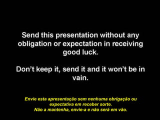 Envie esta apresentação sem nenhuma obrigação ou
expectativa em receber sorte.
Não a mantenha, envie-a e não será em vão.
 