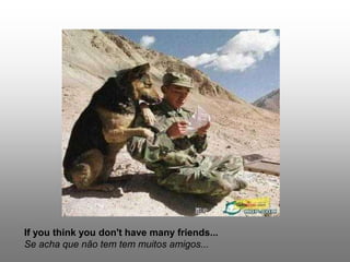 If you think you don't have many friends...
Se acha que não tem tem muitos amigos...
 