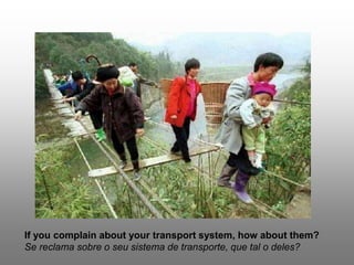 If you complain about your transport system, how about them?
Se reclama sobre o seu sistema de transporte, que tal o deles?
 
