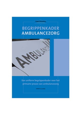 BEGRIPPENKADER
AMBULANCEZORG




Een uniform begrippenkader voor het
primaire proces van ambulancezorg

             versie 1.0, 2003
 