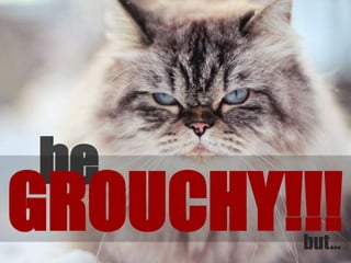 be
GROUCHY!!!but…
 