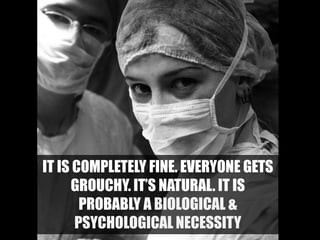 IT IS COMPLETELY FINE. EVERYONE GETS
GROUCHY. IT’S NATURAL. IT IS
PROBABLY A BIOLOGICAL &
PSYCHOLOGICAL NECESSITY
 