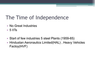The Time of IndependenceNo Great Industries5 IITsStart of few industries 5 steel Plants (1959-65)Hindustan Aeronautics Limited(HAL) , Heavy Vehicles Factoy(HVF)