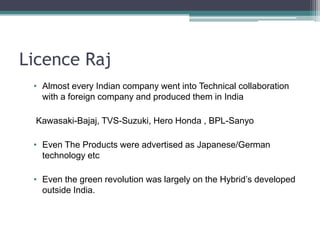 Licence RajAlmost every Indian company went into Technical collaboration with a foreign company and produced them in India Kawasaki-Bajaj, TVS-Suzuki, Hero Honda , BPL-SanyoEven The Products were advertised as Japanese/German technology etc