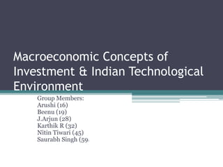 Macroeconomic Concepts of Investment & Indian Technological Environment Group Members:  Arushi (16) Beenu (19) J.Arjun (28) Karthik R (32) NitinTiwari (45) Saurabh Singh (59) 