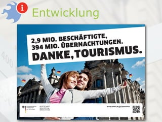 Entwicklung
                              E,
2 ,9 M IO . B E S CH Ä F TIGT
                     N ACHTU NG E N .
3 9 4 M I O. Ü B E R
DA N KE , TOU R ISM US.



   WIRTSCHAFT.                www.bmwi.de/go/tourismus
   WACHSTUM.
   WOHLSTAND.
 