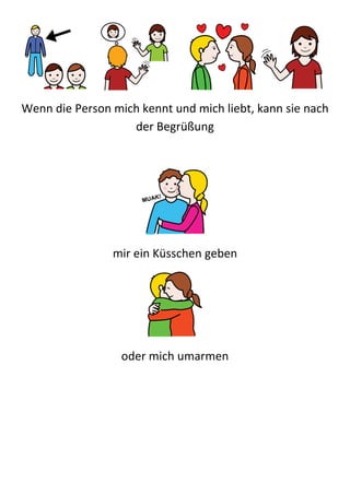 Wenn die Person mich kennt und mich liebt, kann sie nach
                   der Begrüßung




                mir ein Küsschen geben




                  oder mich umarmen
 