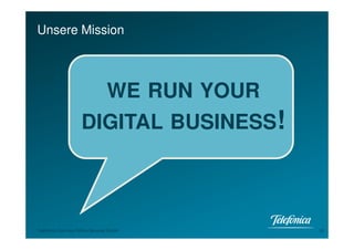 Unsere Mission




                                 WE RUN YOUR
                     DIGITAL BUSINESS!



Telefónica Germany Online Services GmbH        10
 