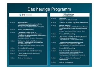Das heutige Programm
                                                               09.00 Uhr   Begrüßung
                                                                           Vorstellung der TFT und der TOS

09.30 Uhr   Keynote BURDA:                                     09.20 Uhr   Aufteilung der Gäste in Loge Burda und Telefónica
            “Herausforderungen bei modernen Online-
            Plattformen, eine Fallstudie der TFT”              09.30 Uhr   Keynote Telefónica:
            Timo Salzsieder, CTO TOMORROW FOCUS AG                         Die Experten Studie zu High Performance Portalen:
                                                                           Wie der Betrieb von Portalen den Geschäftserfolg
10.00 Uhr   Brunch, Q&A & Networking                                       treibt
                                                                           Dr. Carlo Velten, Senior Advisor, Experton GmbH
10.30 Uhr   „Neue blinde Flecken für das IT-
            Management: welche Herausforderungen               10.00 Uhr   Brunch, Q&A & Networking
             entstehen für Servicequalität und Support durch
            IT-Konsum und Co.?“                                10.30 Uhr   „Web Services und APIs - die Building Blocks von
            Marc Martin, Solution Consultant , Compuware                   Webanwendungen der Zukunft“
                                                                           Jodok Batlogg, CEO, Lovely Systems GmbH
11.00 Uhr   Die Experten Studie zu High Performance
            Portalen: „Wie der Betrieb von Portalen den        11.00 Uhr   “Herausforderungen bei modernen Online-
            Geschäftserfolg treibt.“                                       Plattformen, eine Fallstudie der TFT”
            Dr. Carlo Velten, Senior Advisor, Experton GmbH                Timo Salzsieder, CTO TOMORROW FOCUS AG

11.30 Uhr   Brunch, Q&A & Networking                           11.30 Uhr   Brunch, Q&A & Networking

12.30 Uhr   Gemeinsames Ende in der Telefónica Loge            12.30 Uhr   Ende offizieller Teil / Verabschiedung
                                                                           Christian Krischke, Director Sales & Services,
13.00 Uhr    „Hinter den Kulissen der Allianzarena“                        Telefónica Germany Online Services
            (Arenaführung)                                                 Timo Salzsieder, CTO TOMORROW FOCUS AG

14.00 Uhr   Ende der Veranstaltung                             13.00 Uhr   „Hinter den Kulissen der Allianzarena“
                                                                           (Arenaführung)

                                                               14.00 Uhr   Ende der Veranstaltung
 