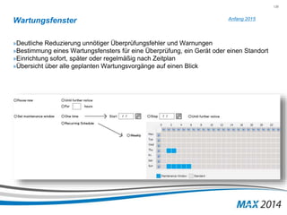 138 
Wartungsfenster 
Anfang 2015 
»Deutliche Reduzierung unnötiger Überprüfungsfehler und Warnungen 
»Bestimmung eines Wartungsfensters für eine Überprüfung, ein Gerät oder einen Standort 
»Einrichtung sofort, später oder regelmäßig nach Zeitplan 
»Übersicht über alle geplanten Wartungsvorgänge auf einen Blick 
 