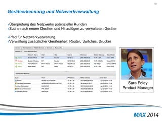 157 
Geräteerkennung und Netzwerkverwaltung 
»Überprüfung des Netzwerks potenzieller Kunden 
»Suche nach neuen Geräten und Hinzufügen zu verwalteten Geräten 
»Pfad für Netzwerkverwaltung 
»Verwaltung zusätzlicher Gerätearten: Router, Switches, Drucker 
Sara Foley 
Product Manager 
 
