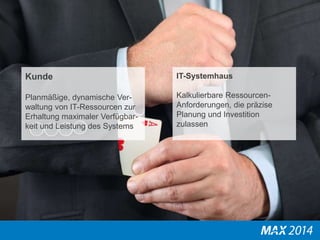 Kunde 
Planmäßige, dynamische Ver-waltung 
von IT-Ressourcen zur 
Erhaltung maximaler Verfügbar-keit 
und Leistung des Systems 
IT-Systemhaus 
Kalkulierbare Ressourcen- 
Anforderungen, die präzise 
Planung und Investition 
zulassen 
 