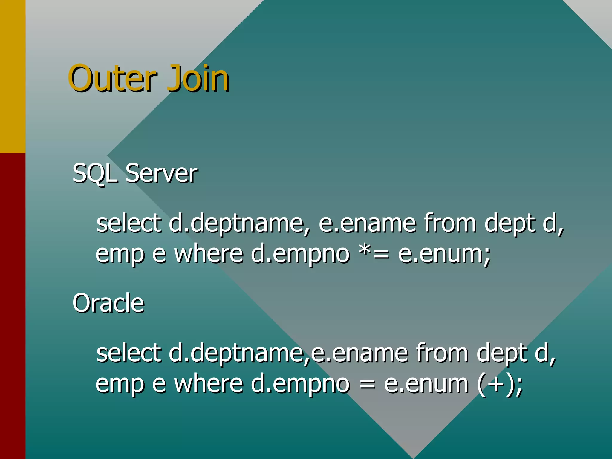 Outer Join SQL Server select d.deptname, e.ename from dept d, emp e where d.empno *= e.enum; Oracle select d.deptname,e.ename from dept d, emp e where d.empno = e.enum (+); 