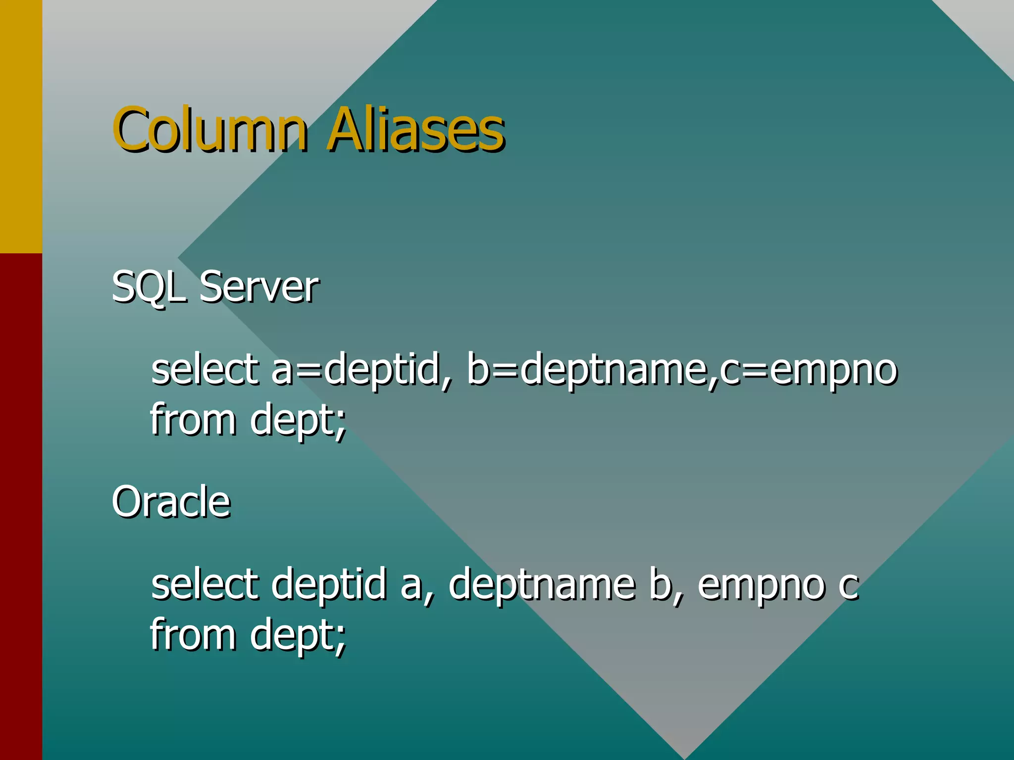 Column Aliases SQL Server select a=deptid, b=deptname,c=empno  from dept; Oracle select deptid a, deptname b, empno c from dept; 