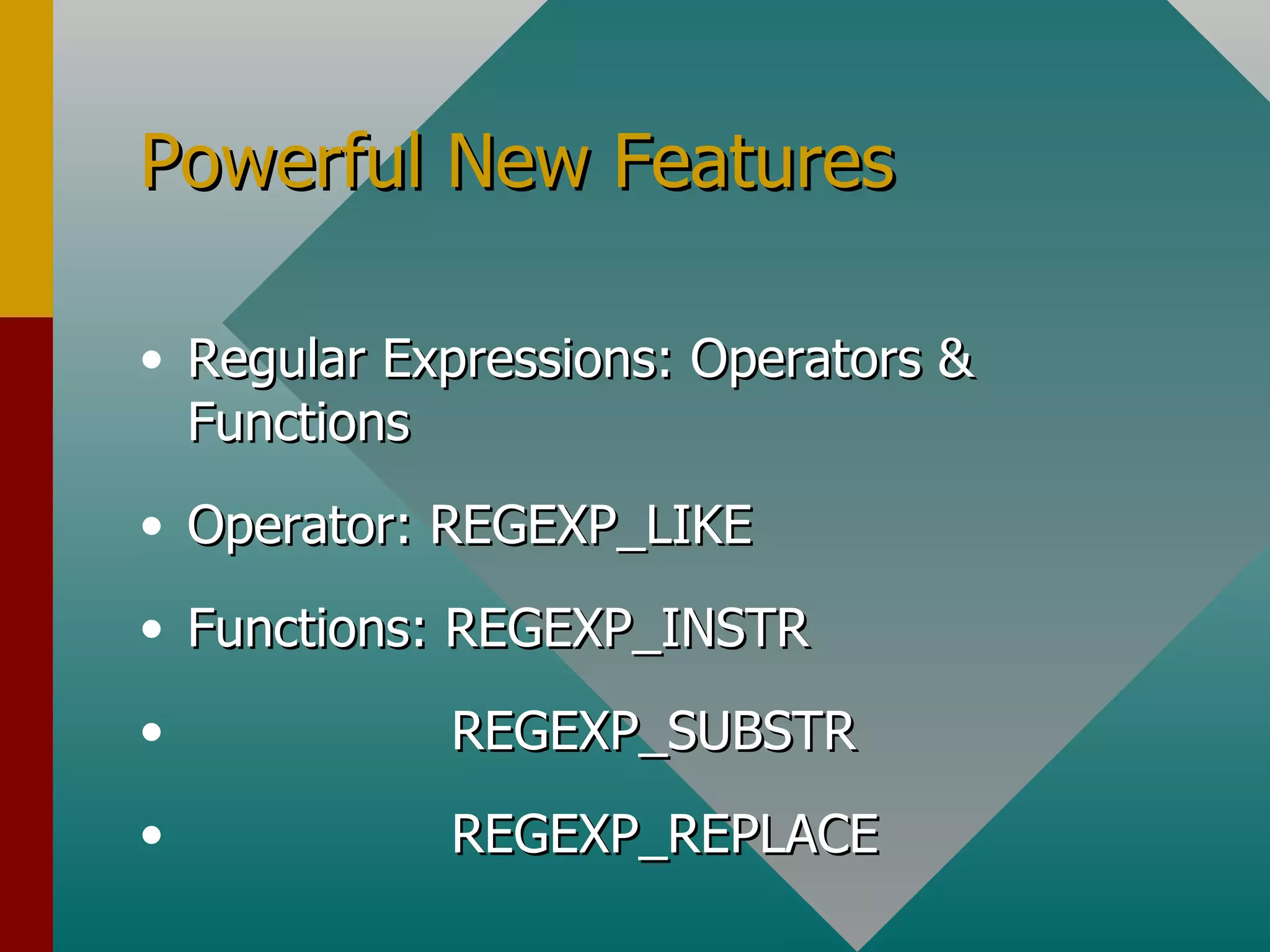 Powerful New Features Regular Expressions: Operators & Functions Operator: REGEXP_LIKE Functions: REGEXP_INSTR REGEXP_SUBSTR REGEXP_REPLACE 