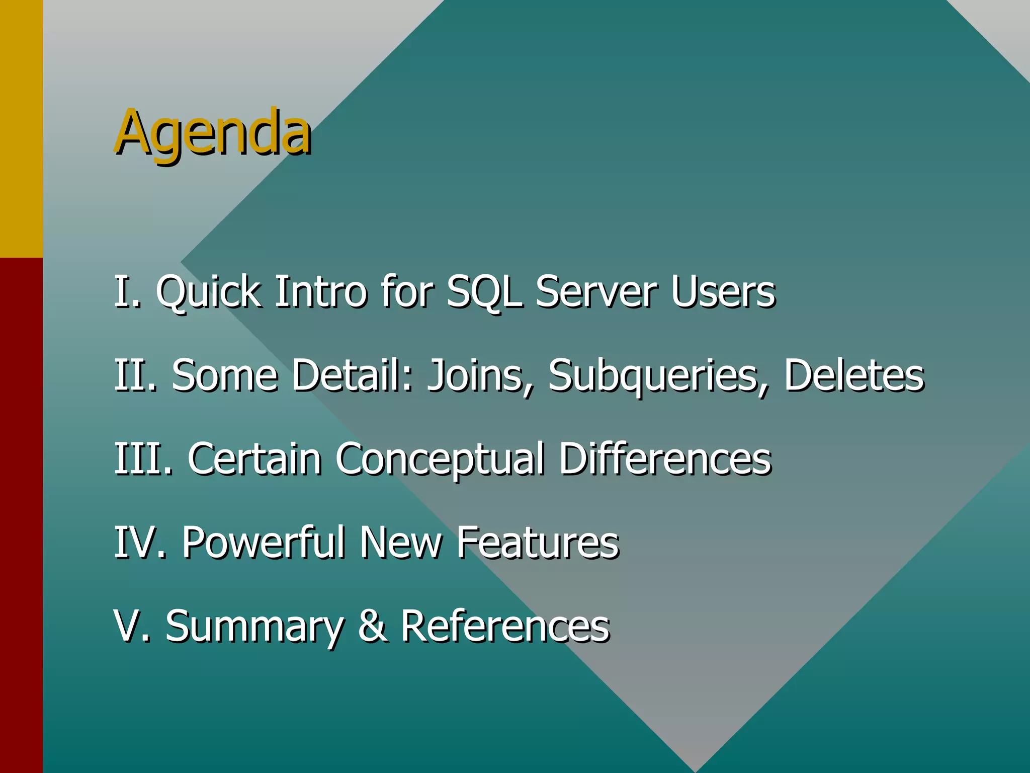Agenda I. Quick Intro for SQL Server Users II. Some Detail: Joins, Subqueries, Deletes III. Certain Conceptual Differences IV. Powerful New Features V. Summary & References 