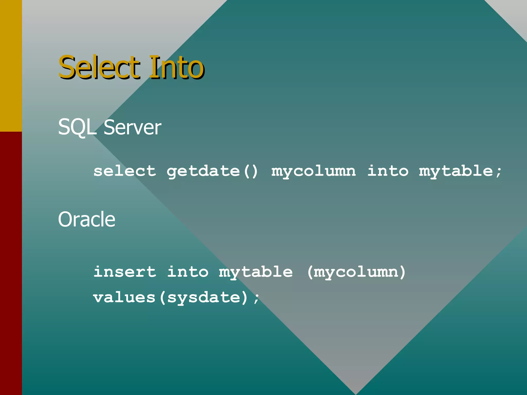 Select Into SQL  Server Oracle select getdate() mycolumn into mytable; insert into mytable (mycolumn) values(sysdate); 