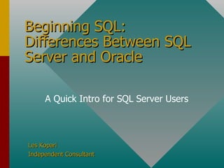 Beginning SQL: Differences Between SQL Server and Oracle Les Kopari Independent Consultant A Quick Intro for SQL Server Users 