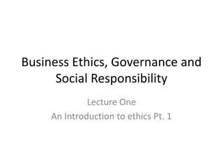 Business Ethics, Governance and
Social Responsibility
Lecture One
An Introduction to ethics Pt. 1
 