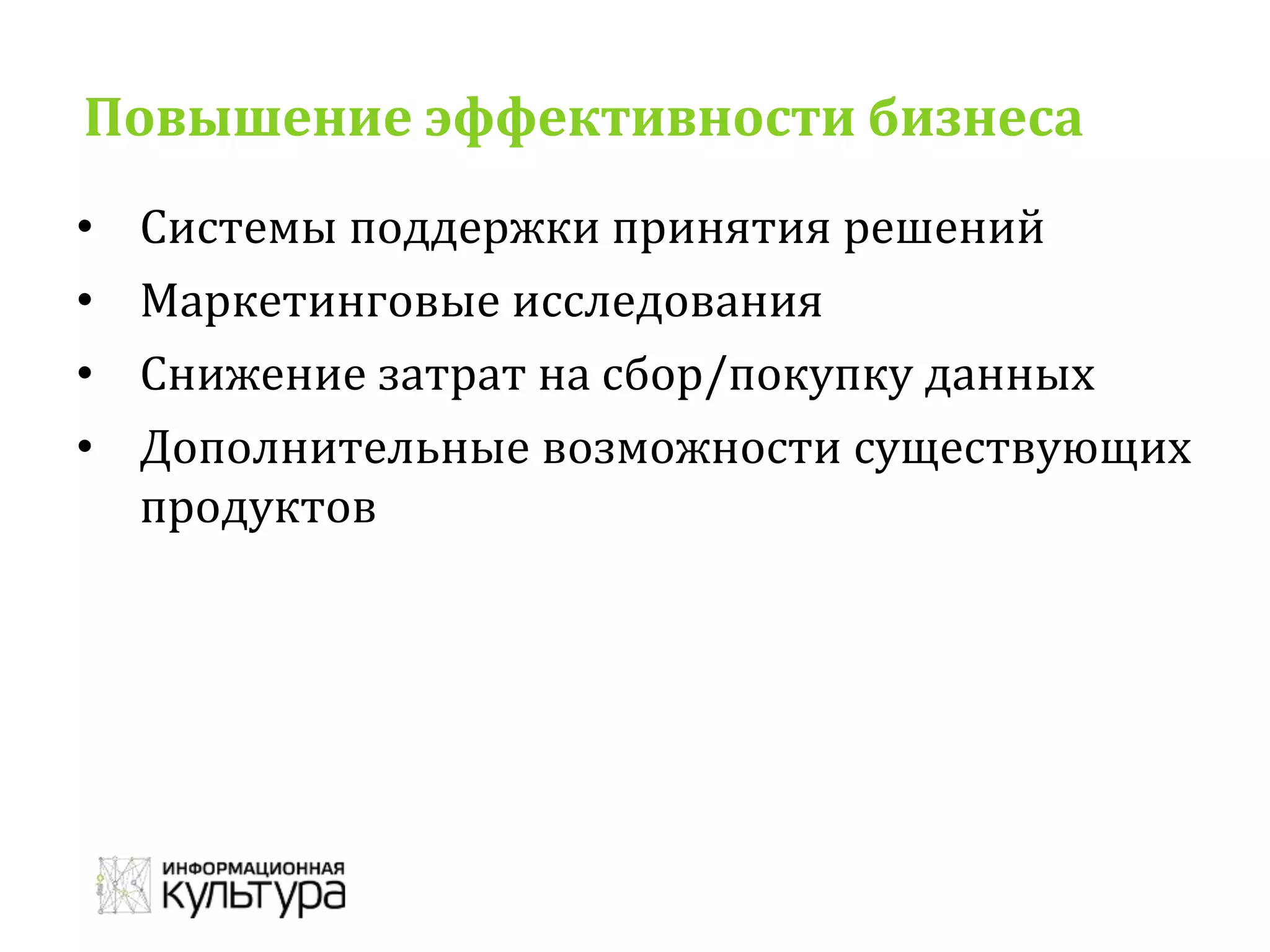 Повышение эффективности бизнеса
• Системы поддержки принятия решений
• Маркетинговые исследования
• Снижение затрат на сбор/покупку данных
• Дополнительные возможности существующих
продуктов
 
