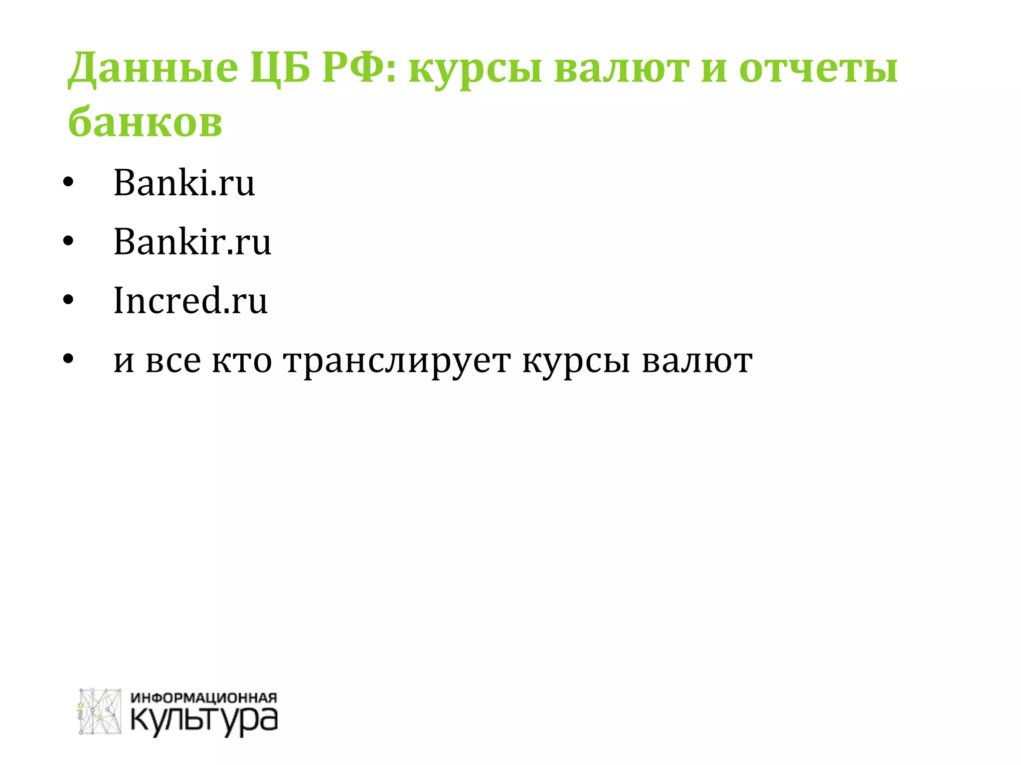 Данные ЦБ РФ: курсы валют и отчеты
банков
• Banki.ru
• Bankir.ru
• Incred.ru
• и все кто транслирует курсы валют
 
