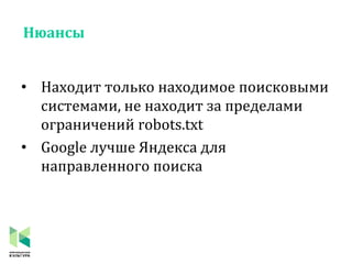 Нюансы
• Находит только находимое поисковыми
системами, не находит за пределами
ограничений robots.txt
• Google лучше Яндекса для
направленного поиска
 