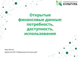 Открытые
финансовые данные:
потребность,
доступность,
использование
Иван Бегтин
Директор АНО “Информационная культура”
 