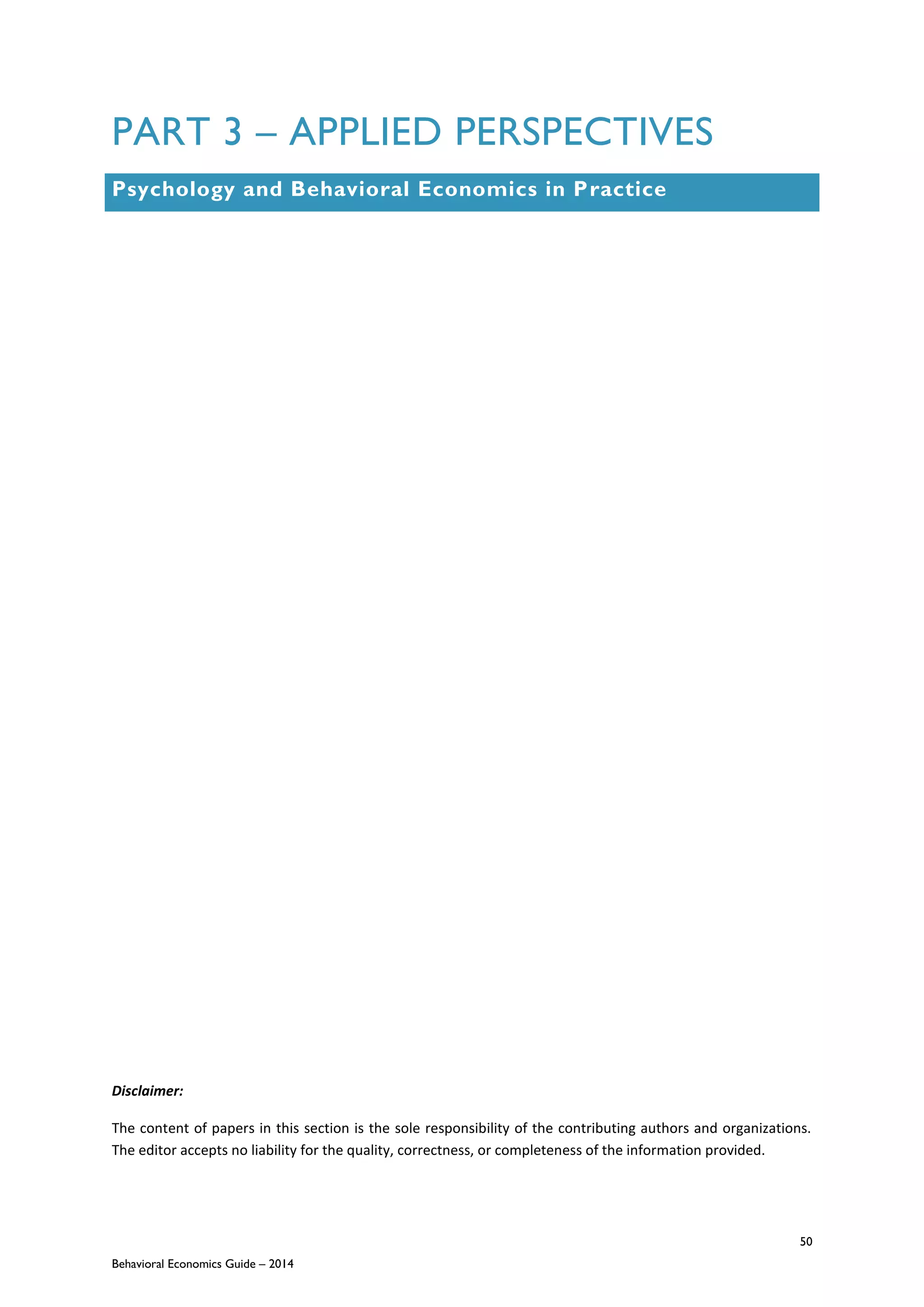 50
Behavioral Economics Guide – 2014
PART 3 – APPLIED PERSPECTIVES
Psychology and Behavioral Economics in Practice
Disclaimer:
The content of papers in this section is the sole responsibility of the contributing authors and organizations.
The editor accepts no liability for the quality, correctness, or completeness of the information provided.
 