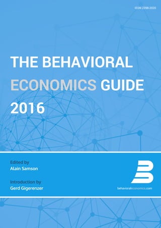 Edited by
Alain Samson
Introduction by
Gerd Gigerenzer
THE BEHAVIORAL
ECONOMICS GUIDE
2016
behavioraleconomics.com
Edited by
Alain Samson
Introduction by
Gerd Gigerenzer
ISSN 2398-2020
 