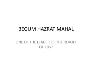BEGUM HAZRAT MAHAL
ONE OF THE LEADER OF THE REVOLT
OF 1857

 