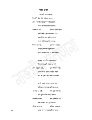 আচভ ঑ ভন
-ভন! তুচভ তকাথায় থাতকা?
চদফাচনচ঱ িুাঁতজ ভচয, ঩াই নয়া ততাভায়!
তকান ত঱পারীয ঳াতথ তকান ঩া঩ীয়ায ডাতক
আকুর উদা঳বাতফ উর্ম্াতদয প্রায়।
অন্বলণ কয মাাঁয তদিা চক ত঩তয়ছ তাাঁয?
তথাচ঩ ধচযতত তাাঁতয প্রাতণ ঳াধ মায়?
অফ঱ চফবর প্রাতণ ছুতি মা঑, ঴ায়!
অথফা চক চনযা঱ায তীব্র তফদনায়-
ইতস্তত ফতন ফতন তকান সুি অন্বলতণ
ভ্রচভততছ অ঴চণথ঱ আকুর চ঴য়ায়?
আ঴া! ভন! মাতয চা঑, ত঳ জন তকাথায়?
আত্ম঴াযা ভন! তুচভ তকাথায় তকাথায়?
ঘুচযয়া তফড়া঑ তুচভ চকত঳য আ঱ায়?
তকান ঱শ্মাতনয ঘাতি, তকান চনযজন ভাতঠ;
তকান তচিনীয তস্ফাতত বা঳াতয়ছ কায়?
তাই চক িুাঁচজতত চগতয় ঩াই না ততাভায়?
মততষ্ট ঴তয়তছ ভন! তম঑ নাতকা আয
ভ্রচভতত কল্পনা যাতজয ছাচড়তয় ঳ং঳ায।
এ঳ ঱ান্ত ঴঑ বাই, আয ঘুতয কাজ নাই,
জান তুচভ চচযফন্ধী ঳ং঳ায-যাজায?
অরত঳য তফড়ী ঩ায়, কত দূতয মাতফ, ঴ায়!
তফ অত঩ক্ষায় আতছ গৃ঴কাযাগায।
বুচরতয় আ঩ন ঩য তযচজ এ ভায়ায ঘয,
২০ তমতয়া না স্঩঩ন যাতজয তিচরতত আফায!
 