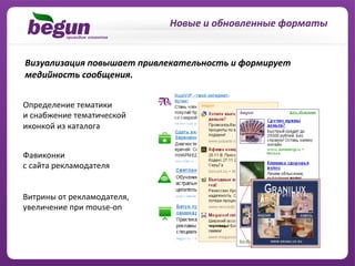 Новые	
  и	
  обновленные	
  форматы	
  


Визуализация	
  повышает	
  привлекательность	
  и	
  формирует	
  
медийность	
  сообщения.	
  


Определение	
  тематики	
  	
  
и	
  снабжение	
  тематической	
  
иконкой	
  из	
  каталога	
  


Фавиконки	
  
с	
  сайта	
  рекламодателя	
  


Витрины	
  от	
  рекламодателя,	
  
увеличение	
  при	
  mouse-­‐on	
  	
  
 
