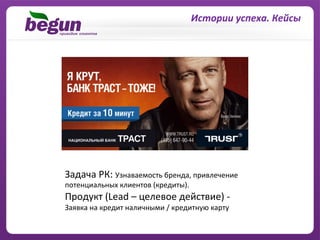 Истории	
  успеха.	
  Кейсы	
  




Задача	
  РК:	
  Узнаваемость	
  бренда,	
  привлечение	
  	
  
потенциальных	
  клиентов	
  (кредиты).	
  
Продукт	
  (Lead	
  –	
  целевое	
  действие)	
  -­‐	
  	
  
Заявка	
  на	
  кредит	
  наличными	
  /	
  кредитную	
  карту	
  	
  
 