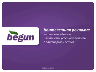 Контекстная	
  реклама:	
  	
  
  не	
  поиском	
  единым	
  	
  
  или	
  приемы	
  успешной	
  работы	
  	
  
  с	
  партнерской	
  сетью	
  




ЗАО	
  Бегун,	
  2011г
                     	
  
 