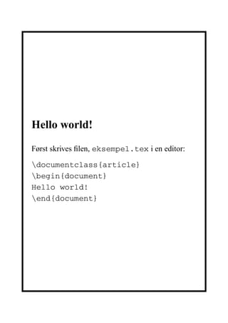 Hello world!

Først skrives ﬁlen, eksempel.tex i en editor:

documentclass{article}
begin{document}
Hello world!
end{document}
 