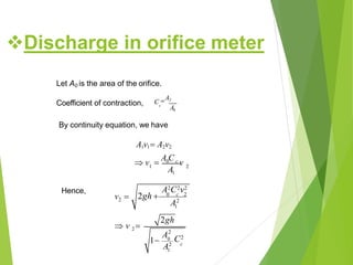 Let A0 is the area of the orifice.
Coefficient of contraction, c
C A2
A0
1 2
A1
By continuity equation, we have
A1v1 A2v2
 v 
A0C c v
Hence,
c
A2C2v2
A2
1
2gh
C2
A2
1
v2  2gh  0 c 2
2 v 
1
A2
0
Discharge in orifice meter
 