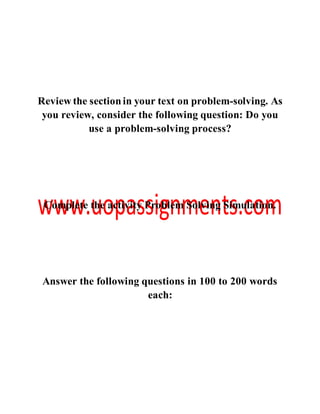 Review the sectionin your text on problem-solving. As
you review, consider the following question: Do you
use a problem-solving process?
Complete the activity Problem Solving Simulation.
Answer the following questions in 100 to 200 words
each:
 