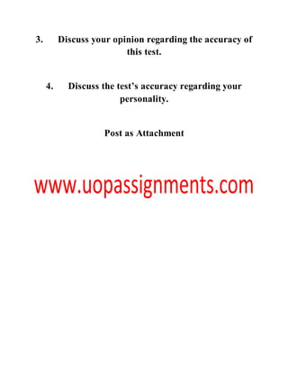 3. Discuss your opinion regarding the accuracy of
this test.
4. Discuss the test’s accuracy regarding your
personality.
Post as Attachment
 